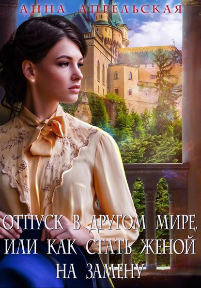 Апрельская Анна: Отпуск в другом мире, или Как стать женой на замену