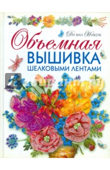 Ди ван Никерк: Объемная вышивка шелковыми лентами. Самая полная энциклопедия. Техника, приемы, изделия