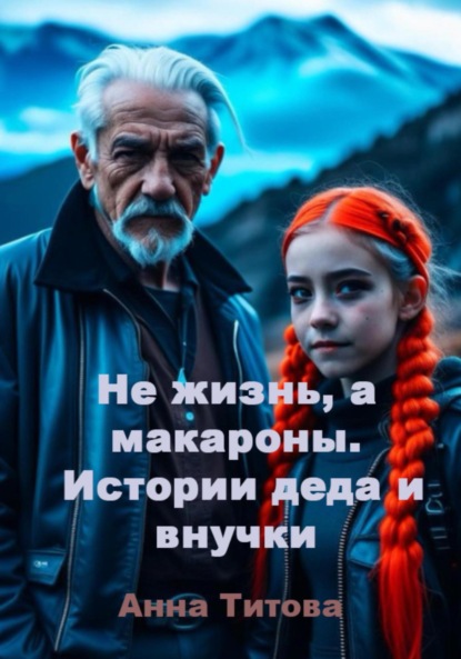 Титова Анна: Не жизнь, а макароны. Истории деда и внучки