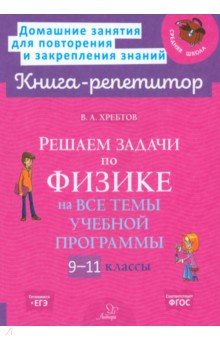 Хребтов Владимир Александрович: Решаем задачи по физике на все темы учебной программы. 9-11 классы
