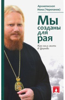 Архиепископ Иона (Черепанов): Мы созданы для рая. Как нам жить в Церкви