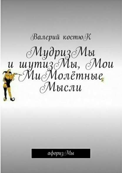 Костюк Валерий Викторович: МудризМы и шутизМы, Мои МиМолётные Мысли. АфоризМы