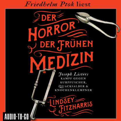 Фицхаррис Линдси: Der Horror der frühen Medizin - Joseph Listers Kampf gegen Kurpfuscher, Quacksalber & Knochenklempner (Ungekürzt)