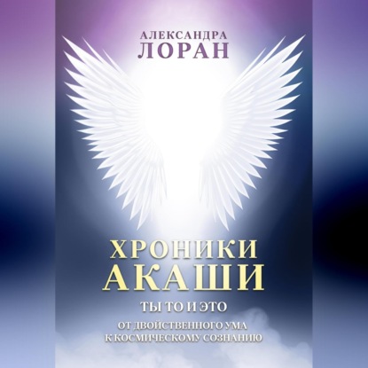 Лоран Александра: Хроники Акаши. Ты то и это. От двойственного ума к космическому сознанию