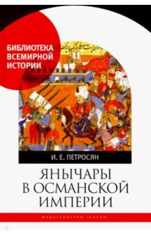 Петросян Ирина Евгеньевна: Янычары в Османской империи. Государство и войны (XV-начало XVII в.)