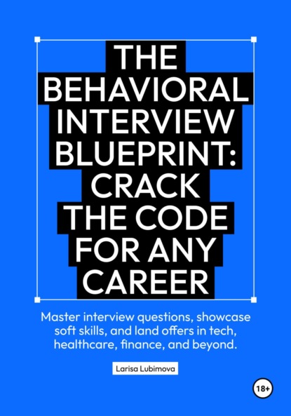 Lubimova Larisa: The behavioral interview blueprint: Crack the code for any career Master interview questions, showcase soft skills, and land offers in tech, healthcare, finance, and beyond