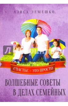 Лемешко Алиса: Волшебные советы в делах семейных. Счастье это просто