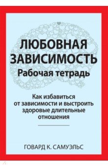 Самуэльс Говард К.: Любовная зависимость. Рабочая тетрадь. Как избавиться от зависимости и выстроить здоровые отношения