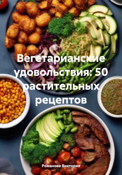 Алексеевна Романова Виктория: Вегетарианские удовольствия: 50 растительных рецептов