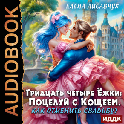 Лисавчук Елена: Тридцать четыре Ёжки: Поцелуй с Кощеем. Как отменить свадьбу?