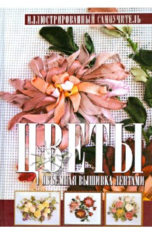 Цветы. Объемная вышивка лентами. Иллюстрированный самоучитель