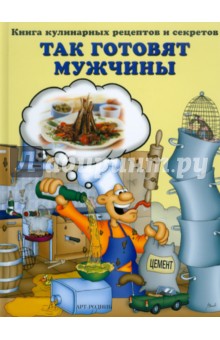 Так готовят мужчины. Книга кулинарных рецептов и секретов