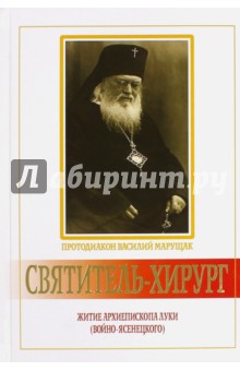 Протодиакон Василий Марущак: Святитель-хирург. Житие архиепископа Луки (Войно-Ясенецкого)