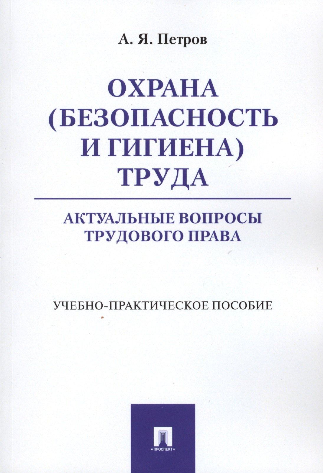 Яковлевич Петров Алексей: Охрана (безопасность и гигиена) труда. Актуальные вопросы трудового права. Учебно-практическое пос.