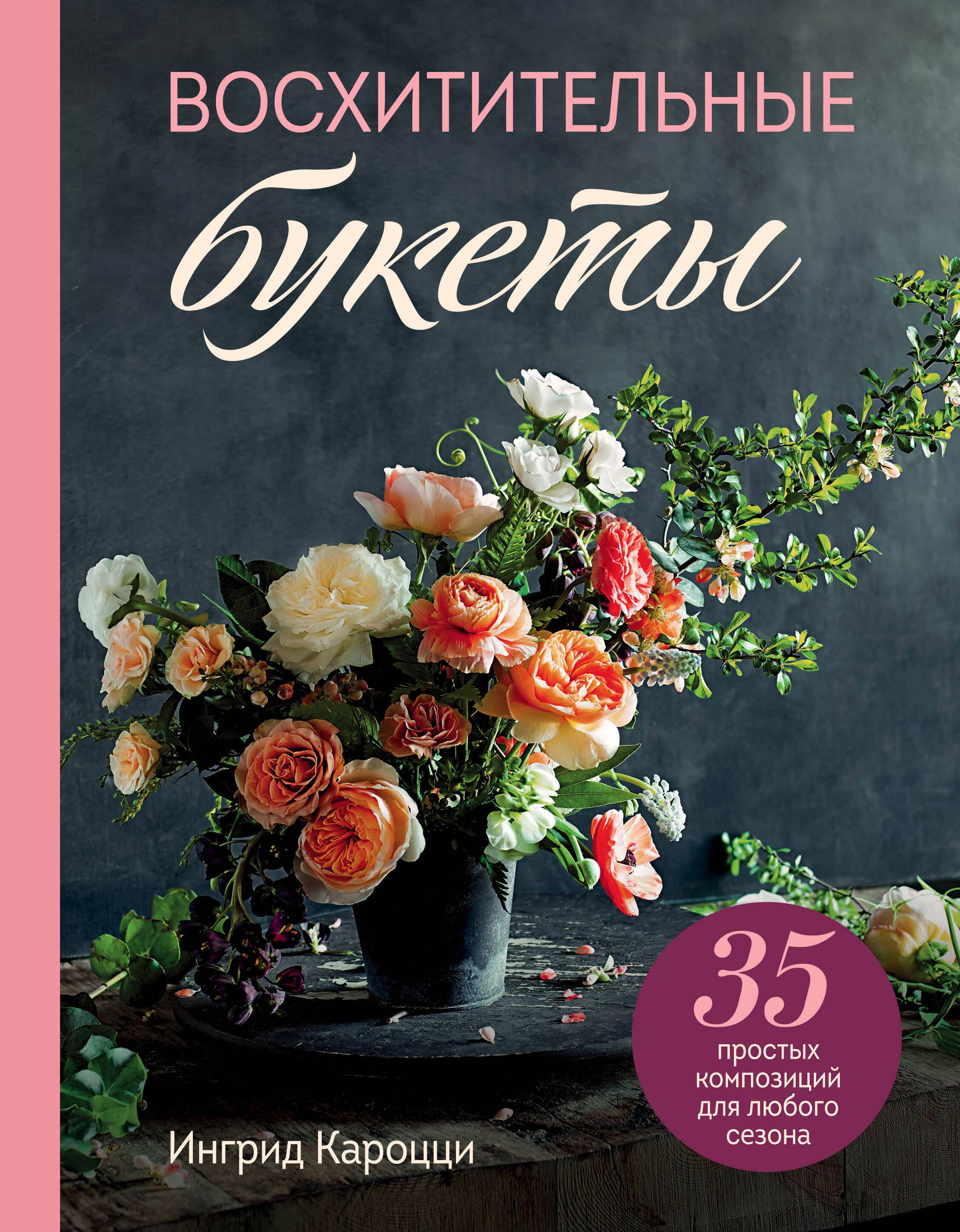 Кароцци Ингрид: Восхитительные букеты. 35 простых композиций для любого сезона