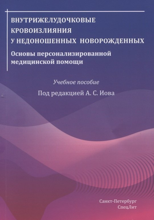 Сергеевич Иова Александр: Внутрижелудочковые кровоизлияния у недоношенных новорожденных. Основы персонализированной медицинской помощи. Учебное пособие