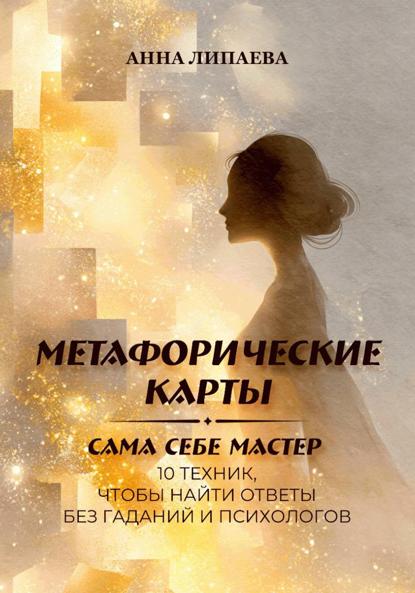 Липаева Анна: Метафорические карты. Сама себе мастер. 10 техник, чтобы найти ответы без гаданий и психологов