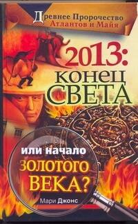 Мэри Джонс: 2013. Конец Света или начало Золотого Века? Древнее пророчество атлантов и майя