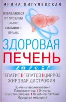 Пигулевская Ирина Станиславовна: Здоровая печень. Избавляемся от проблем самого большого органа. Гепатит. Гепатоз. Жировая дистрофия