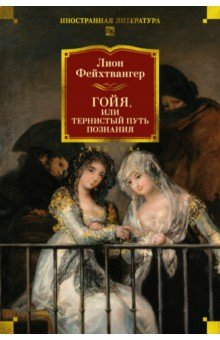 Фейхтвангер Лион: Гойя, или Тернистый путь познания