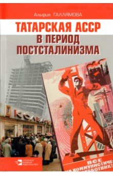Галлямова Альфия Габдульнуровна: Татарская АССР в период постсталинизма. 1945-1985 гг.
