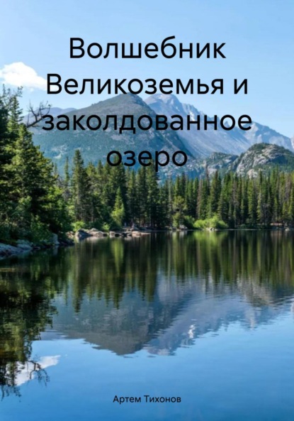 Алексеевич Артем Тихонов: Волшебник Великоземья и заколдованное озеро
