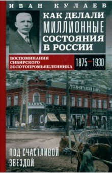 Кулаев Иван Васильевич: Под счастливой звездой. Как делали миллионные состояния в России. Воспоминания