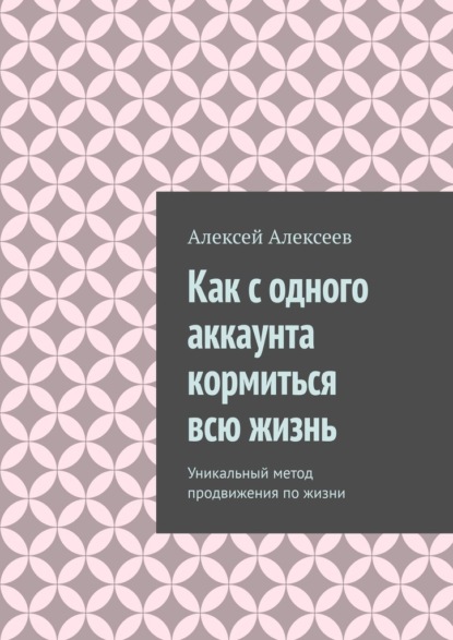 Алексеев Алексей: Как с одного аккаунта кормиться всю жизнь. Уникальный метод продвижения по жизни