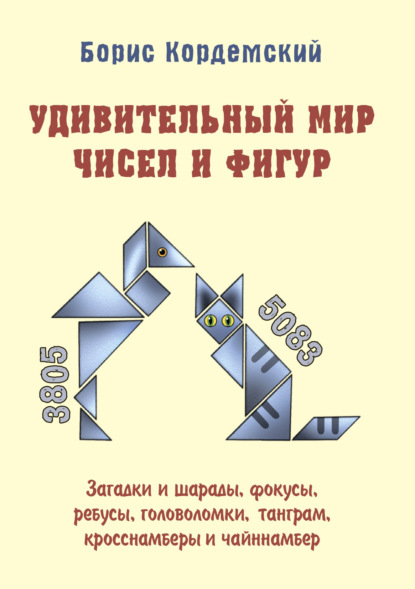 А. Б. Кордемский: Удивительный мир чисел и фигур. Загадки и шарады, фокусы, ребусы, головоломки, танграм, кросснамберы и чайннамбер
