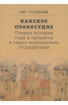 Почекаев Роман Юлианович: Ханское правосудие. Очерки истории суда и процесса в тюрко-монгольских государствах