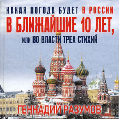 Александрович Геннадий Разумов: Какая погода будет в России в ближайшие 10 лет, или Во власти трех стихий