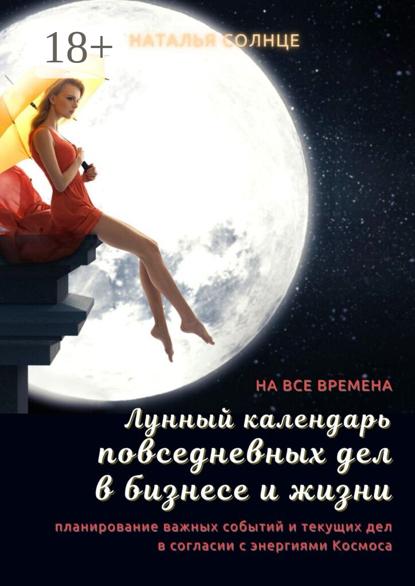 Солнце Наталья: Лунный календарь повседневных дел в бизнесе и жизни. Планирование важных событий и текущих дел в согласии с энергиями Космоса
