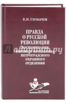Глобачев К. И.: Правда о русской революции: Воспоминания бывшего начальника Петроградского охранного отделения