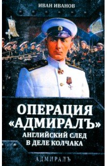 Иванов Иван Сергеевич: Операция «Адмиралъ». Английский след в деле Колчака