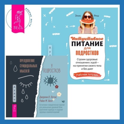 Реш Элис: Интуитивное питание для подростков. Строим здоровые отношения с едой – на принятии своего тела и без диет. Рабочая тетрадь + Преодоление суицидальных мыслей у подростков. Когнитивно-поведенческая тера