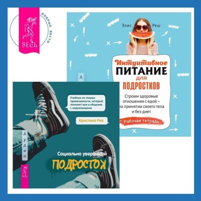 Реш Элис: Интуитивное питание для подростков. Строим здоровые отношения с едой – на принятии своего тела и без диет. Рабочая тетрадь + Социально уверенный подросток. Учебник по теории привязанности, который пом