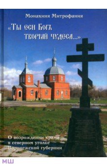 Монахиня Митрофания: Ты еси Бог творяй чудеса... О возрождении храма в северном уголке Воронежской губернии