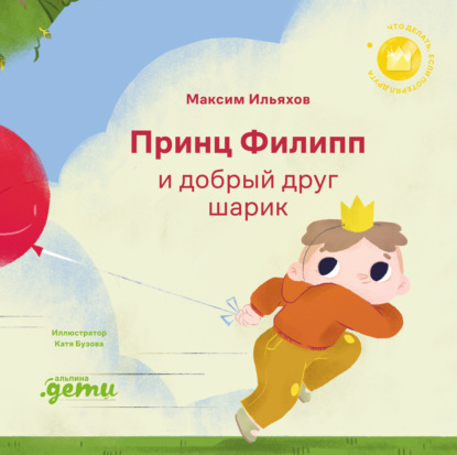 Ильяхов Максим: Принц Филипп и добрый друг шарик: Что делать, если потерял друга