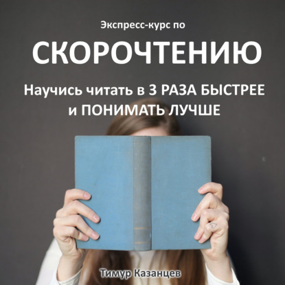 Казанцев Тимур: Экспресс-курс по Скорочтению. Научись читать в 3 раза быстрее и понимать лучше