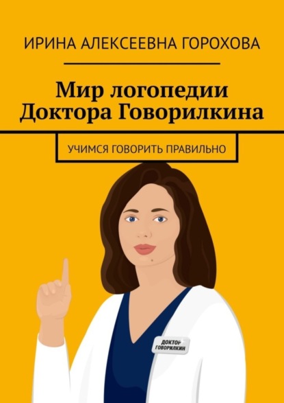Алексеевна Ирина Горохова: Мир логопедии Доктора Говорилкина. Учимся говорить правильно