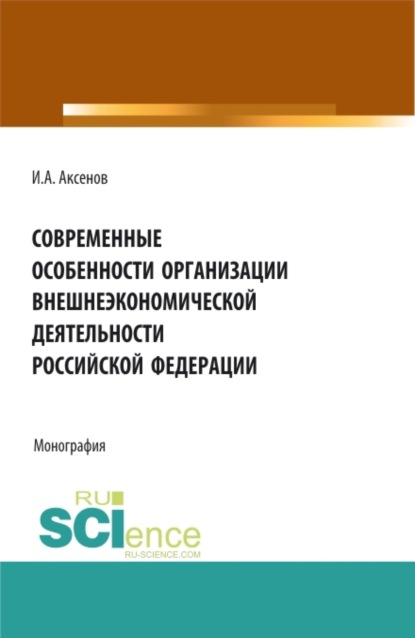 Антонович Илья Аксенов: Современные особенности организации внешнеэкономической деятельности Российской Федерации. (Магистратура). Монография.