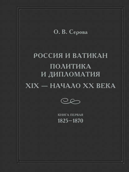 Серова Ольга: Россия и Ватикан. Политика и дипломатия. XIX – начало XX века. Кн. 1. 1825-1870