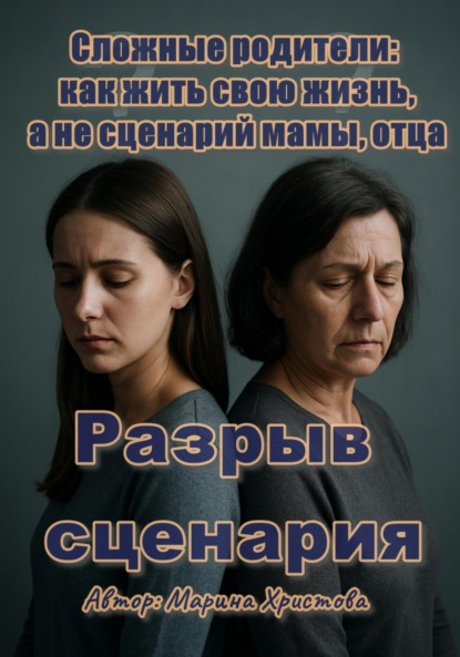 Христова Марина: Разрыв сценария. Сложные родители: как жить свою жизнь, а не сценарий мамы, отца