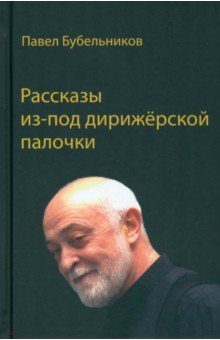 Бубельников Павел Аронович: Рассказы из-под дирижёрской палочки
