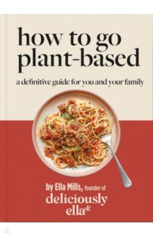 Mills Ella: How To Go Plant-Based. A Definitive Guide For You and Your Family