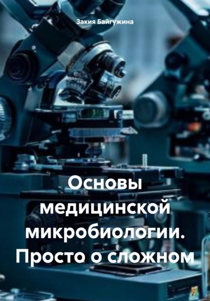 Байгужина Закия: Основы медицинской микробиологии. Просто о сложном