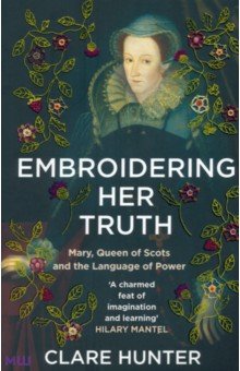 Hunter Clare: Embroidering Her Truth. Mary, Queen of Scots and the Language of Power