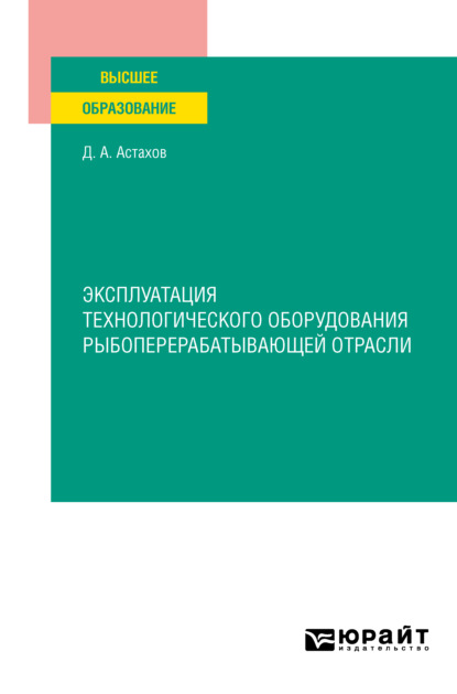 Александрович Дмитрий Астахов: Эксплуатация технологического оборудования рыбоперерабатывающей отрасли. Учебное пособие для вузов