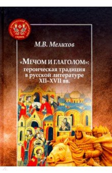Мелихов Михаил Васильевич: "Мечом и глаголом". Героическая традиция в русской литературе XII-XVII вв.