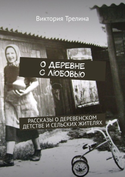 Трелина Виктория: О деревне с любовью. Рассказы о деревенском детстве и сельских жителях